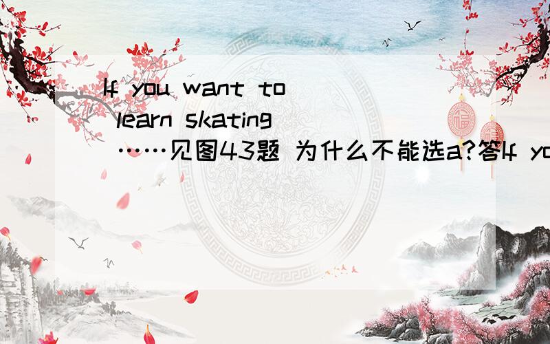 If you want to learn skating ……见图43题 为什么不能选a?答If you want to learn skating  ……见图43题  为什么不能选a?答案是b  keep的用法能给我详细说明下吗?