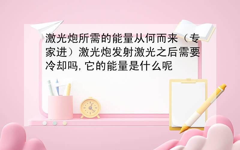 激光炮所需的能量从何而来（专家进）激光炮发射激光之后需要冷却吗,它的能量是什么呢