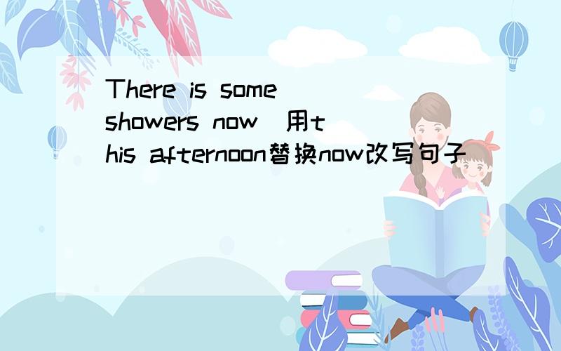 There is some showers now（用this afternoon替换now改写句子）