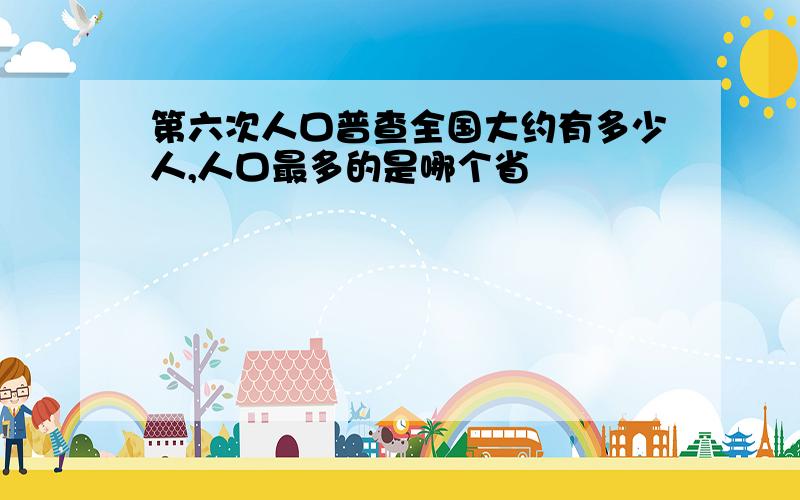 第六次人口普查全国大约有多少人,人口最多的是哪个省