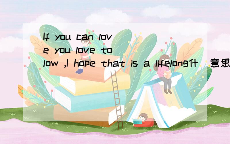 If you can love you love to low ,I hope that is a lifelong什麼意思.If you can love you love to low ,I hope that is a lifelong 我很想知道是什麼意思 具体点