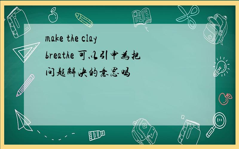 make the clay breathe 可以引申为把问题解决的意思吗