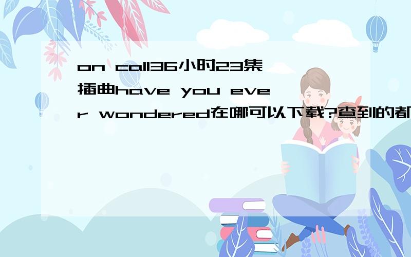 on call36小时23集插曲have you ever wondered在哪可以下载?查到的都是翻版的,我就要电视剧里的