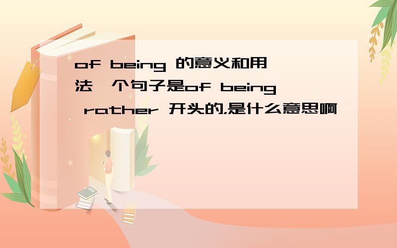 of being 的意义和用法一个句子是of being rather 开头的，是什么意思啊