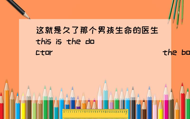 这就是久了那个男孩生命的医生this is the doctor______ ______the boy's life