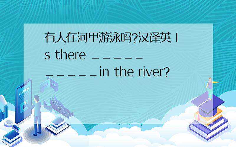 有人在河里游泳吗?汉译英 Is there _____ _____in the river?