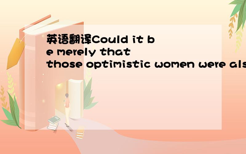 英语翻译Could it be merely that those optimistic women were also not as sick to begin with,and therefore lived longer because their cancer was less severe,not because of joy or optimism?