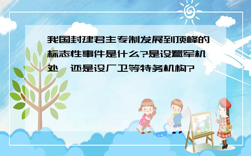 我国封建君主专制发展到顶峰的标志性事件是什么?是设置军机处,还是设厂卫等特务机构?