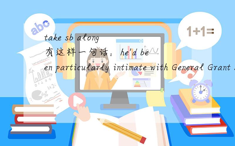 take sb along 有这样一句话：he'd been particularly intimate with General Grant so that when Grant went East to take charge of all the armies,he took father along.这里的take