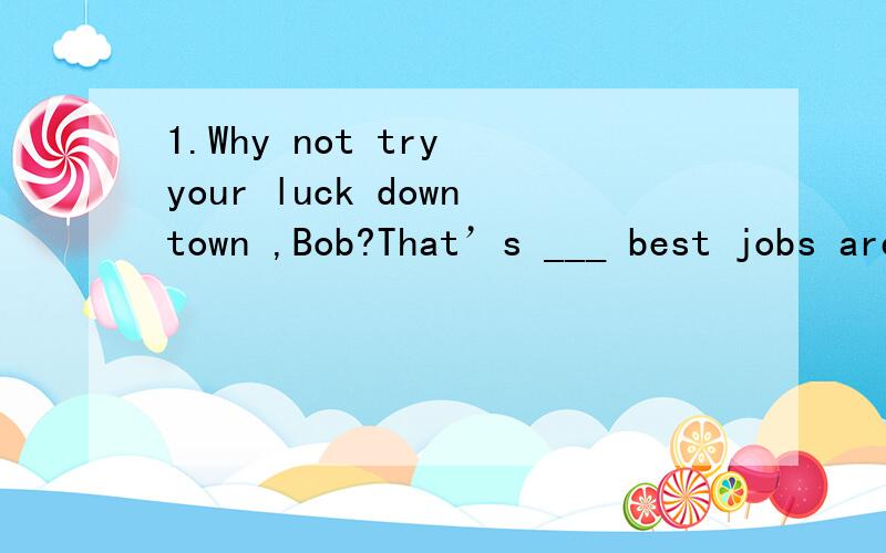 1.Why not try your luck downtown ,Bob?That’s ___ best jobs are.A.where B.what C.when D.why(A) 需要翻译一下2.She’ll never forget her stay there _____ she found her son who had gone missing two years before.A.that B.which C.where D.when(D)3.I