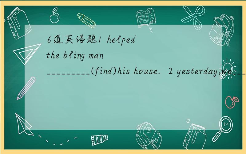 6道英语题1 helped the bling man _________(find)his house.  2 yesterday,we____(have)fun ______(play)basketball. 3 she found him_______(look)at that pictule at that time. 4 they went to the park yesterday?(对the park提问) 5 it was a little borin