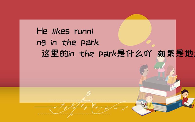 He likes running in the park 这里的in the park是什么吖 如果是地点状语一定要修饰动词 显然这里的地点状语不能修饰动词likes是不是与动名词短语看作整体吖