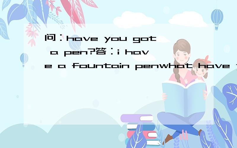 问：have you got a pen?答：i have a fountain penwhat have you got in the room?my room with a bed and chair.there are the stamps from?