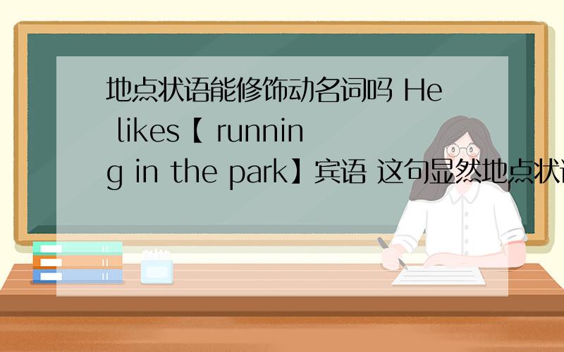 地点状语能修饰动名词吗 He likes【 running in the park】宾语 这句显然地点状语不能修饰likes这个动作是不是像我这样分析吖 还有He wants【 to do it in the school】宾语 这里的地点状语也不能修饰wants