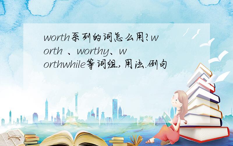 worth系列的词怎么用?worth 、worthy、worthwhile等词组,用法.例句
