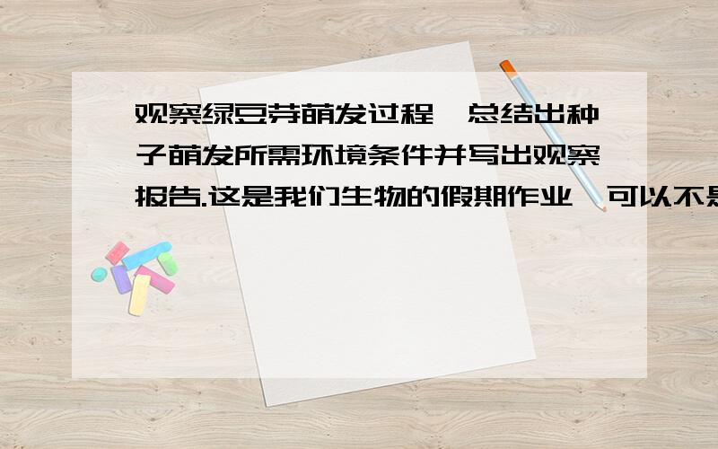 观察绿豆芽萌发过程,总结出种子萌发所需环境条件并写出观察报告.这是我们生物的假期作业,可以不是范文之类的,大致的思路也可以