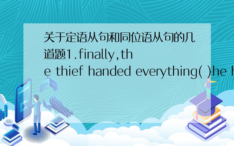 关于定语从句和同位语从句的几道题1.finally,the thief handed everything( )he had stolen to the policea.after b.what c.whatever d.that 2.in the dark street,there wasn't a single person( )she could turn for helpa.that b.who c.from whom d.