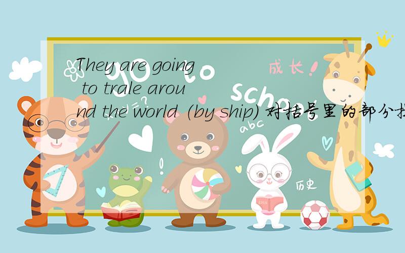 They are going to trale around the world （by ship） 对括号里的部分提问、