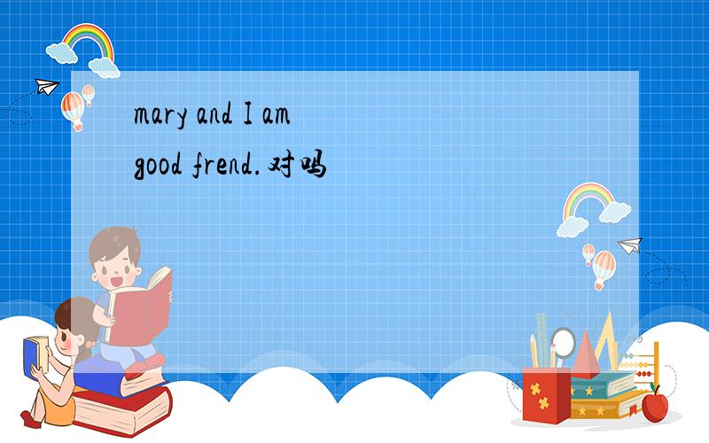 mary and I am good frend.对吗