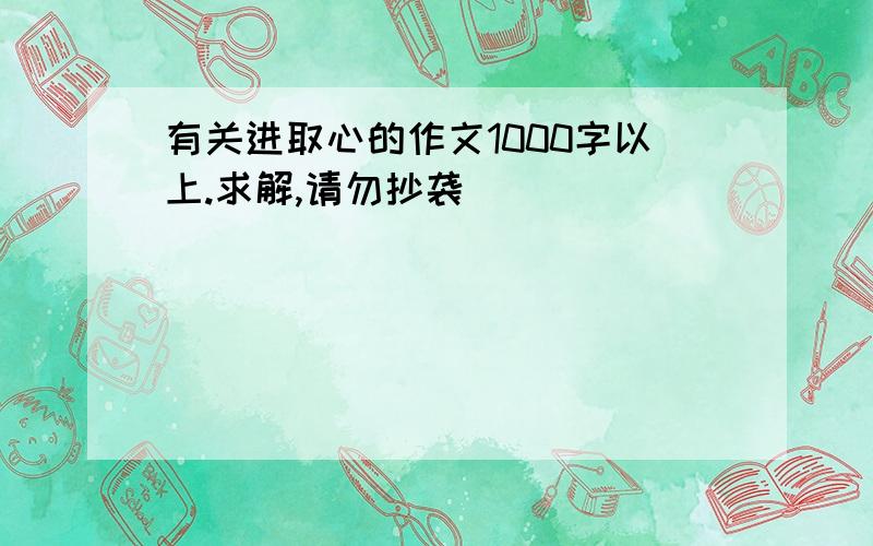 有关进取心的作文1000字以上.求解,请勿抄袭