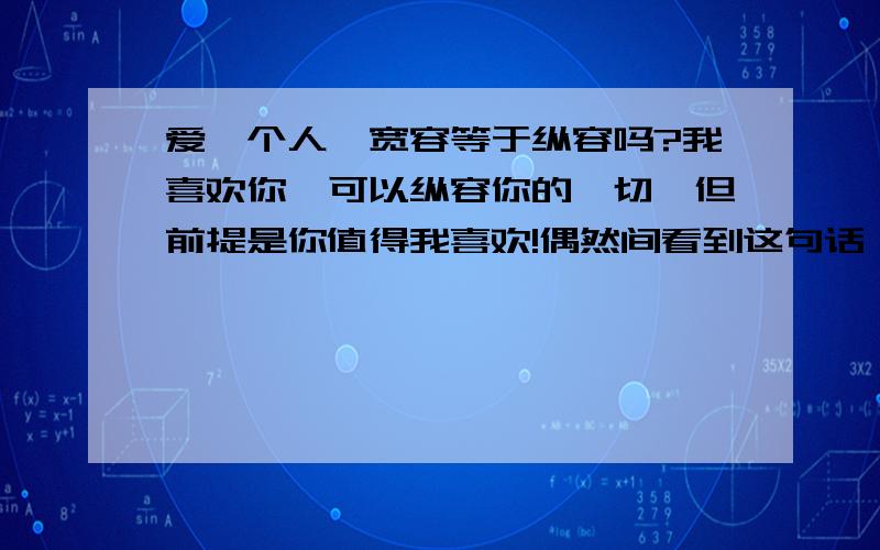 爱一个人,宽容等于纵容吗?我喜欢你,可以纵容你的一切,但前提是你值得我喜欢!偶然间看到这句话,挺喜欢的!