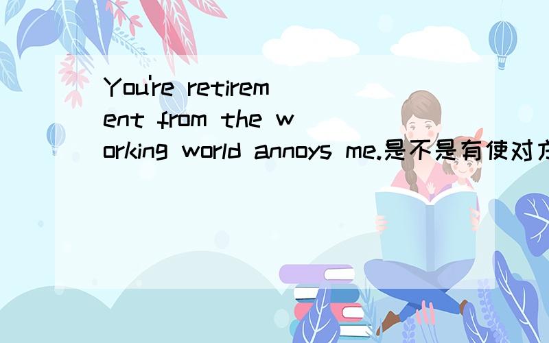 You're retirement from the working world annoys me.是不是有使对方不高兴的意思?