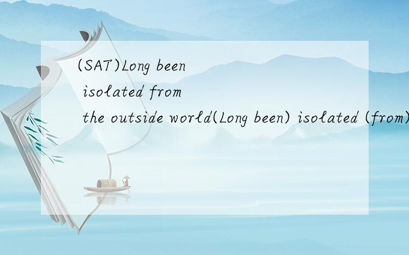 (SAT)Long been isolated from the outside world(Long been) isolated (from) the outside world and A B perched (high in) the Tibetan Himalayas,Lhasa C is the capital of Tibet,(an autonomous region) D of the People’s Republic of China.No error E A.(A)B