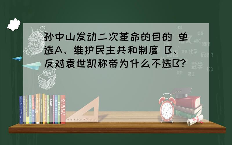 孙中山发动二次革命的目的 单选A、维护民主共和制度 B、反对袁世凯称帝为什么不选B?