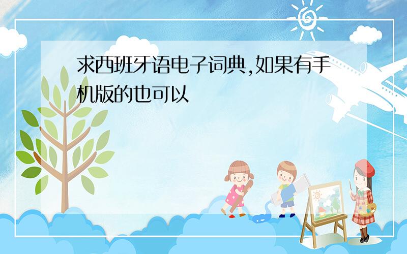 求西班牙语电子词典,如果有手机版的也可以