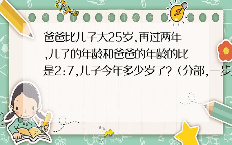 爸爸比儿子大25岁,再过两年,儿子的年龄和爸爸的年龄的比是2:7,儿子今年多少岁了?（分部,一步步写明白.）