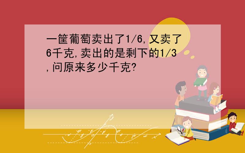 一筐葡萄卖出了1/6,又卖了6千克,卖出的是剩下的1/3,问原来多少千克?