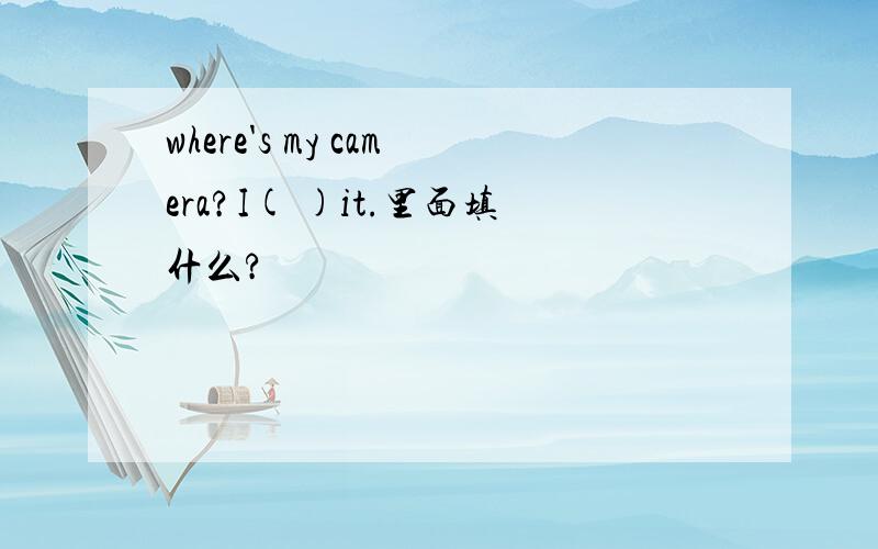 where's my camera?I( )it.里面填什么?