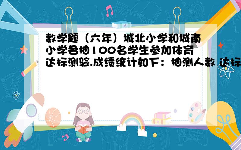 数学题（六年）城北小学和城南小学各抽100名学生参加体育达标测验.成绩统计如下：抽测人数 达标率 抽测人数 达标率男生 60 70% 男生 40 70%女生 40 50% 女生 60 50%