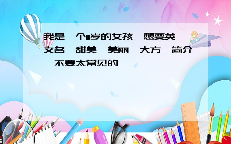 我是一个11岁的女孩,想要英文名,甜美,美丽,大方,简介,不要太常见的,