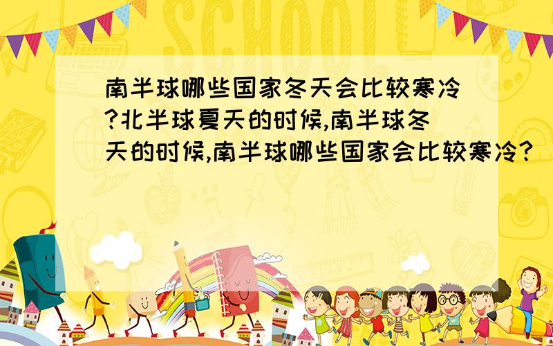 南半球哪些国家冬天会比较寒冷?北半球夏天的时候,南半球冬天的时候,南半球哪些国家会比较寒冷?