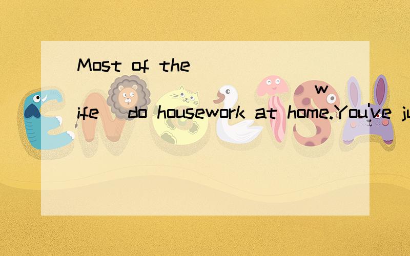 Most of the _____________ (wife) do housework at home.You've just_____(write) a letter to your father____you.Shenzhen is in the____(south)part of china,