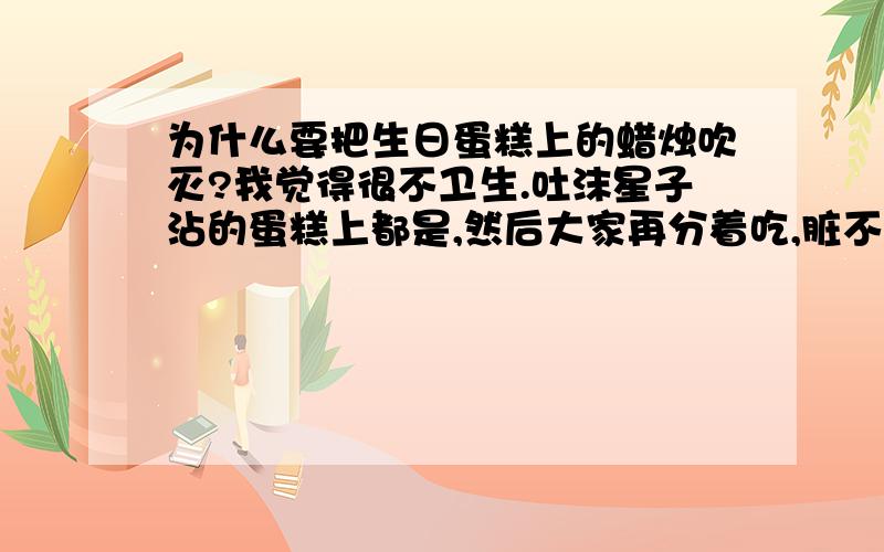 为什么要把生日蛋糕上的蜡烛吹灭?我觉得很不卫生.吐沫星子沾的蛋糕上都是,然后大家再分着吃,脏不脏?