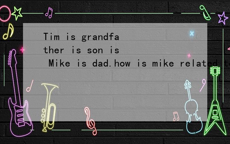 Tim is grandfather is son is Mike is dad.how is mike related to Tim?( )