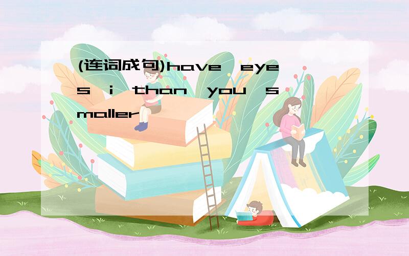 (连词成句)have,eyes,i,than,you,smaller