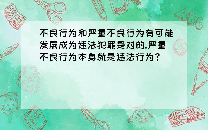 不良行为和严重不良行为有可能发展成为违法犯罪是对的.严重不良行为本身就是违法行为?