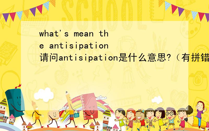 what's mean the antisipation请问antisipation是什么意思?（有拼错的可能）原句是i said sorry just to antisipation.预料，预期？