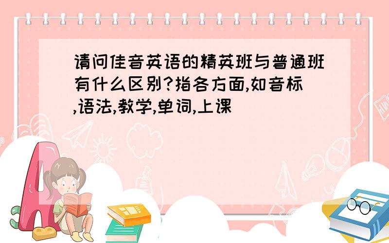 请问佳音英语的精英班与普通班有什么区别?指各方面,如音标,语法,教学,单词,上课．