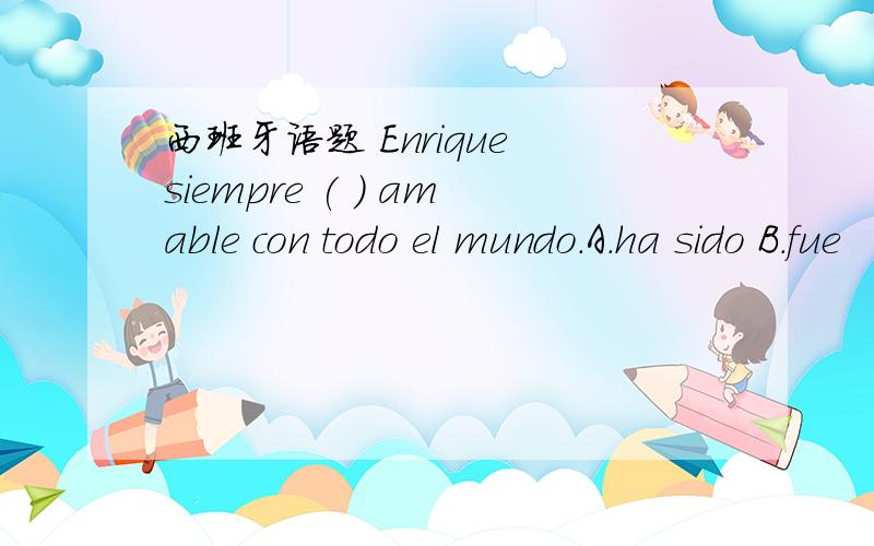 西班牙语题 Enrique siempre ( ) amable con todo el mundo.A.ha sido B.fue