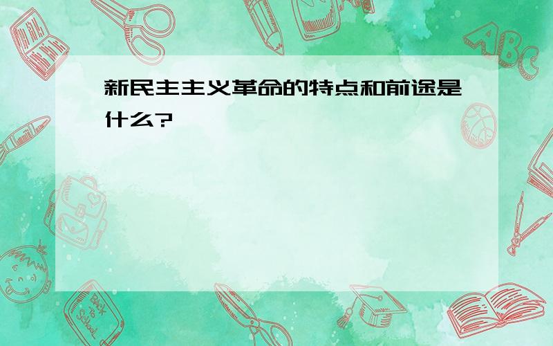 新民主主义革命的特点和前途是什么?