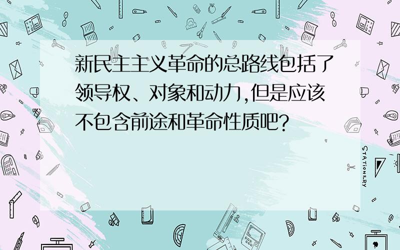 新民主主义革命的总路线包括了领导权、对象和动力,但是应该不包含前途和革命性质吧?