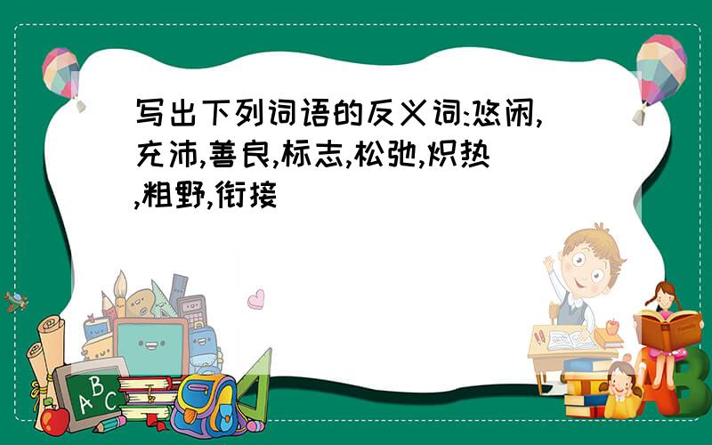 写出下列词语的反义词:悠闲,充沛,善良,标志,松弛,炽热,粗野,衔接