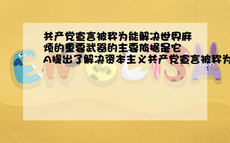 共产党宣言被称为能解决世界麻烦的重要武器的主要依据是它 A提出了解决资本主义共产党宣言被称为能解决世界麻烦的重要武器的主要依据是它A提出了解决资本主义危机的方法B解释了人民