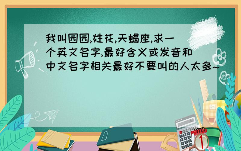 我叫园园,姓花,天蝎座,求一个英文名字,最好含义或发音和中文名字相关最好不要叫的人太多~