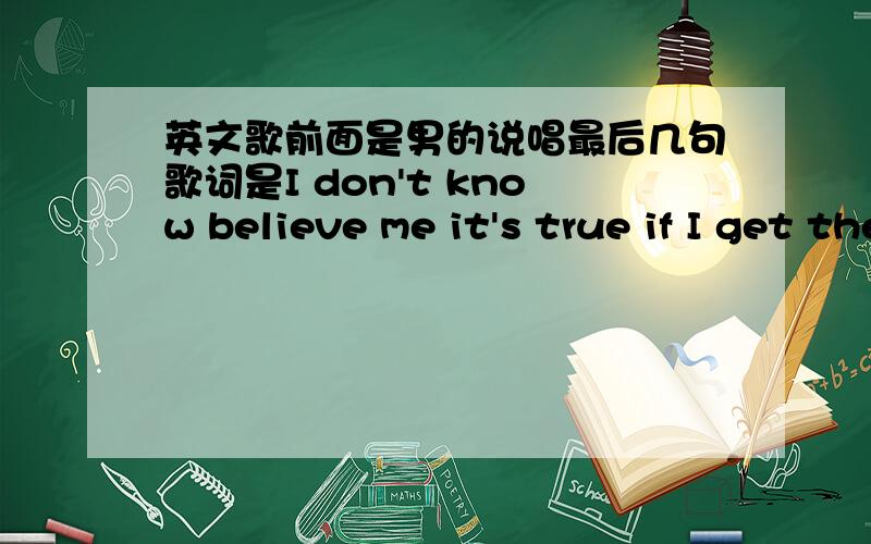 英文歌前面是男的说唱最后几句歌词是I don't know believe me it's true if I get the chance I willsave you然后中间是女的唱save me……