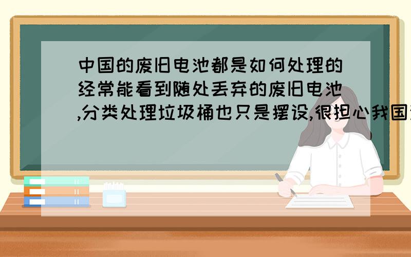 中国的废旧电池都是如何处理的经常能看到随处丢弃的废旧电池,分类处理垃圾桶也只是摆设,很担心我国这方面的处理方式,我们都知道它的危害性很大